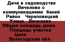 Дача в садоводстве Вичелово с коммуникациями, баней › Район ­ Череповецкий › Улица ­ Вичелово › Общая площадь дома ­ 49 › Площадь участка ­ 6 › Цена ­ 1 250 000 - Вологодская обл., Череповецкий р-н, Вичелово д. Недвижимость » Дома, коттеджи, дачи продажа   